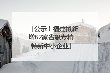 公示！福建拟新增62家省级专精特新中小企业