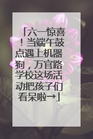 六一惊喜！当端午鼓点遇上机器狗，万官路学校这场活动把孩子们看呆啦→