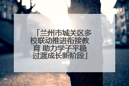 兰州市城关区多校联动推进衔接教育 助力学子平稳过渡成长新阶段