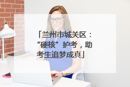 兰州市城关区：“硬核”护考，助考生追梦成真