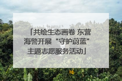 共绘生态画卷 东营海警开展“守护蔚蓝”主题志愿服务活动