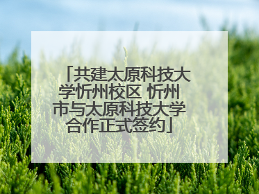 共建太原科技大学忻州校区 忻州市与太原科技大学合作正式签约