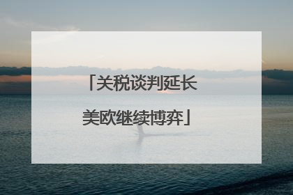 关税谈判延长 美欧继续博弈