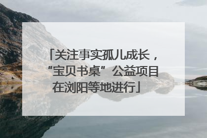 关注事实孤儿成长，“宝贝书桌”公益项目在浏阳等地进行