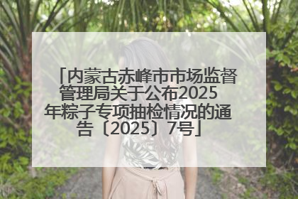 内蒙古赤峰市市场监督管理局关于公布2025年粽子专项抽检情况的通告〔2025〕7号