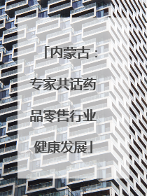 内蒙古：专家共话药品零售行业健康发展