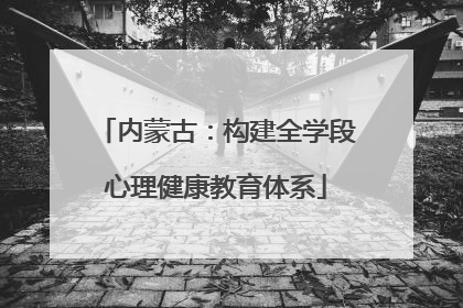 内蒙古：构建全学段心理健康教育体系