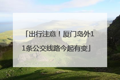出行注意！厦门岛外11条公交线路今起有变