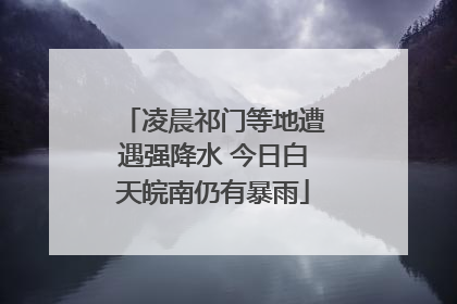 凌晨祁门等地遭遇强降水 今日白天皖南仍有暴雨