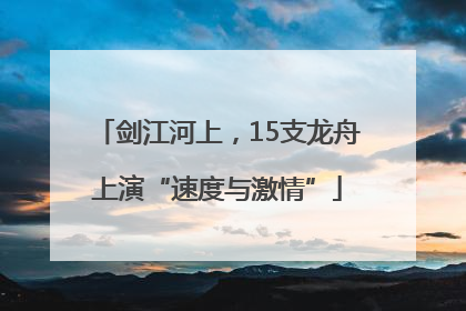剑江河上，15支龙舟上演“速度与激情”