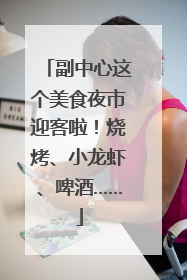 副中心这个美食夜市迎客啦！烧烤、小龙虾、啤酒……