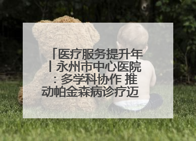 医疗服务提升年丨永州市中心医院：多学科协作 推动帕金森病诊疗迈向新高度