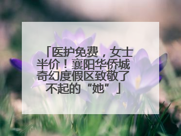 医护免费，女士半价！襄阳华侨城奇幻度假区致敬了不起的“她”