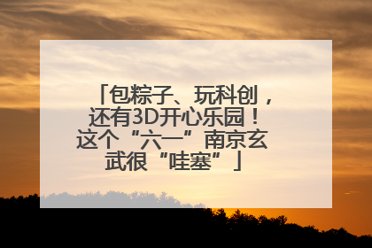 包粽子、玩科创，还有3D开心乐园！这个“六一”南京玄武很“哇塞”