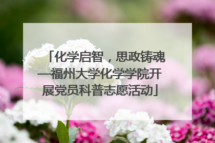 化学启智，思政铸魂—福州大学化学学院开展党员科普志愿活动