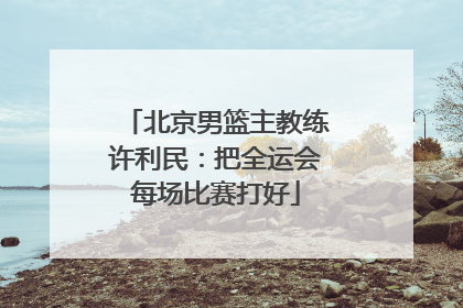 北京男篮主教练许利民：把全运会每场比赛打好