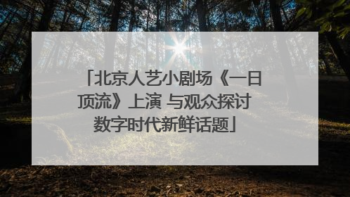 北京人艺小剧场《一日顶流》上演 与观众探讨数字时代新鲜话题