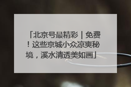 北京号最精彩｜免费！这些京城小众凉爽秘境，溪水清透美如画