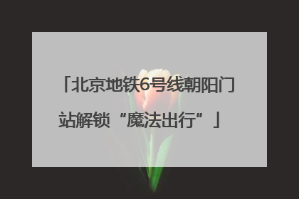 北京地铁6号线朝阳门站解锁“魔法出行”