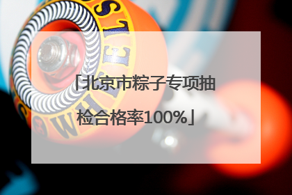 北京市粽子专项抽检合格率100%