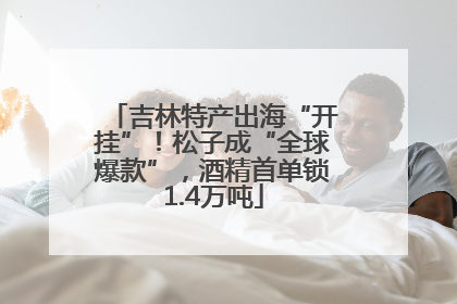 吉林特产出海“开挂”！松子成“全球爆款”，酒精首单锁1.4万吨