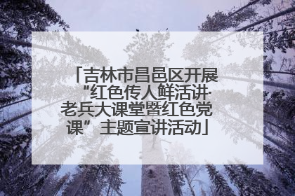 吉林市昌邑区开展“红色传人鲜活讲·老兵大课堂暨红色党课”主题宣讲活动