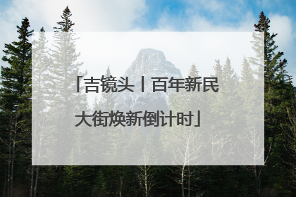 吉镜头丨百年新民大街焕新倒计时
