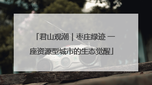 君山观潮｜枣庄绿迹 一座资源型城市的生态觉醒