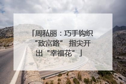 周私丽：巧手钩织“致富路” 指尖开出“幸福花”