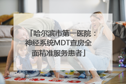 哈尔滨市第一医院：神经系统MDT查房全面精准服务患者