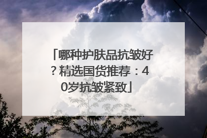哪种护肤品抗皱好？精选国货推荐：40岁抗皱紧致