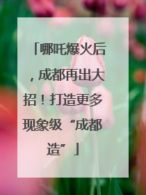 哪吒爆火后，成都再出大招！打造更多现象级“成都造”
