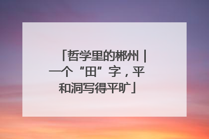 哲学里的郴州｜一个“田”字，平和洞写得平旷