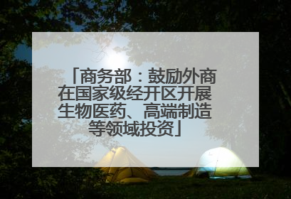 商务部：鼓励外商在国家级经开区开展生物医药、高端制造等领域投资