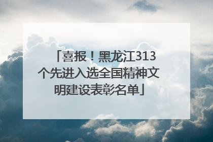 喜报！黑龙江313个先进入选全国精神文明建设表彰名单