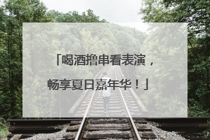 喝酒撸串看表演，畅享夏日嘉年华！