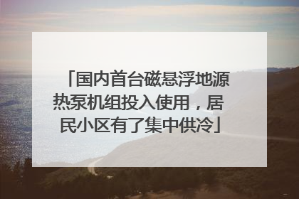 国内首台磁悬浮地源热泵机组投入使用，居民小区有了集中供冷