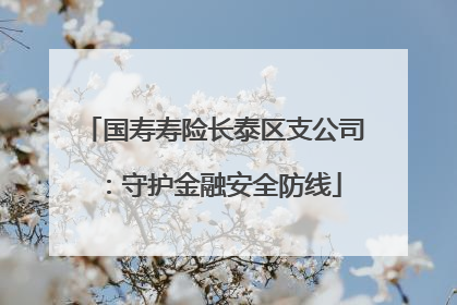国寿寿险长泰区支公司：守护金融安全防线