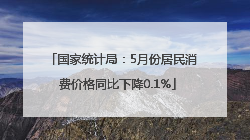 国家统计局：5月份居民消费价格同比下降0.1%