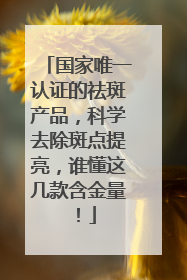 国家唯一认证的祛斑产品，科学去除斑点提亮，谁懂这几款含金量！
