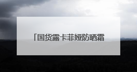 国货露卡菲娅防晒霜，太阳再大也不怕
