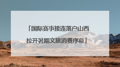 国际赛事接连落户山西 拉开暑期文旅消费序幕