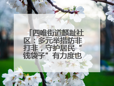 四唯街道麟趾社区：多元举措防非打非，守护居民“钱袋子”有力度也有温度