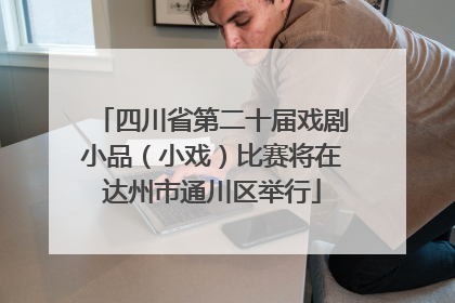 四川省第二十届戏剧小品（小戏）比赛将在达州市通川区举行