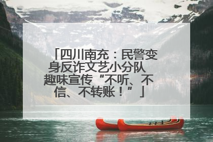 四川南充：民警变身反诈文艺小分队 趣味宣传“不听、不信、不转账！”