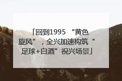 回到1995 “黄色旋风”，全兴加速构筑“足球+白酒”祝兴场景