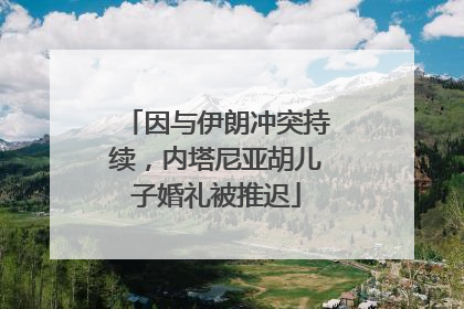 因与伊朗冲突持续，内塔尼亚胡儿子婚礼被推迟