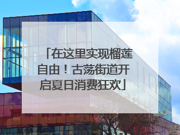 在这里实现榴莲自由！古荡街道开启夏日消费狂欢