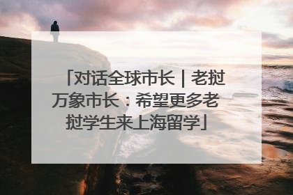 对话全球市长｜老挝万象市长：希望更多老挝学生来上海留学