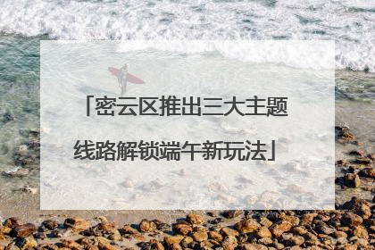 密云区推出三大主题线路解锁端午新玩法